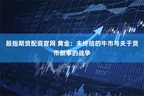股指期货配资官网 黄金：未终结的牛市与关于货币叙事的战争