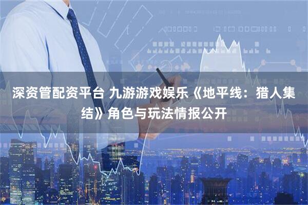 深资管配资平台 九游游戏娱乐《地平线：猎人集结》角色与玩法情报公开