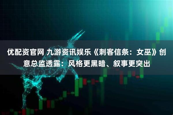 优配资官网 九游资讯娱乐《刺客信条：女巫》创意总监透露：风格更黑暗、叙事更突出