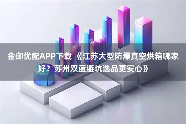 金御优配APP下载 《江苏大型防爆真空烘箱哪家好？苏州双蓝避坑选品更安心》