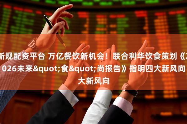 新规配资平台 万亿餐饮新机会！联合利华饮食策划《2026未来"食"尚报告》指明四大新风向
