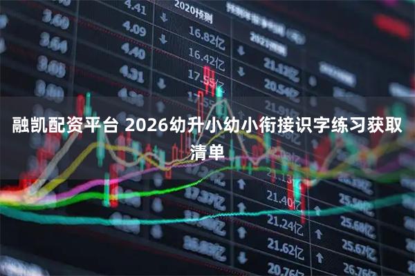 融凯配资平台 2026幼升小幼小衔接识字练习获取清单