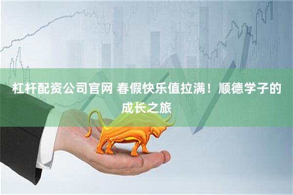 杠杆配资公司官网 春假快乐值拉满！顺德学子的成长之旅
