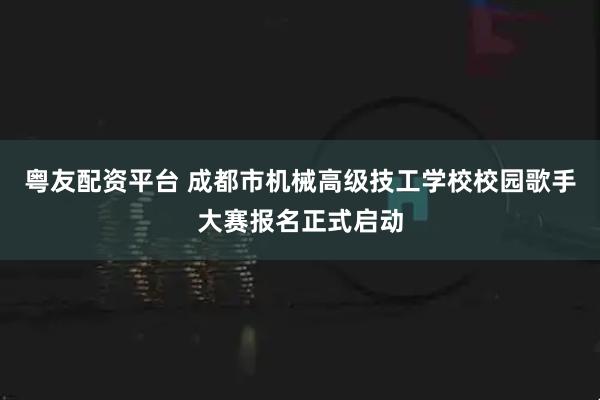 粤友配资平台 成都市机械高级技工学校校园歌手大赛报名正式启动