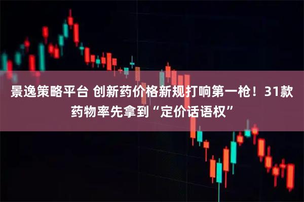 景逸策略平台 创新药价格新规打响第一枪！31款药物率先拿到“定价话语权”