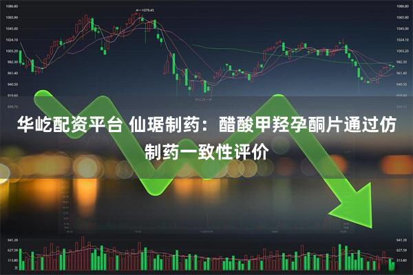 华屹配资平台 仙琚制药：醋酸甲羟孕酮片通过仿制药一致性评价