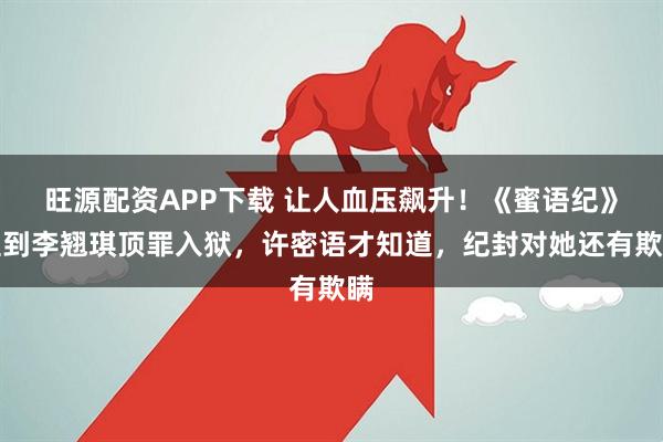 旺源配资APP下载 让人血压飙升！《蜜语纪》直到李翘琪顶罪入狱，许密语才知道，纪封对她还有欺瞒